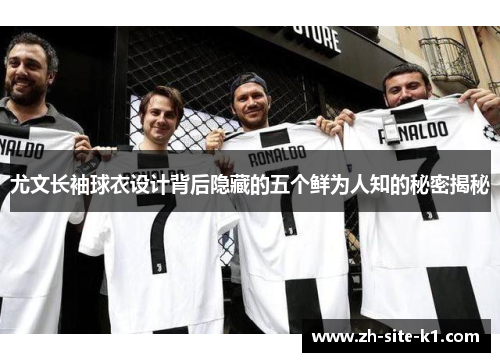 尤文长袖球衣设计背后隐藏的五个鲜为人知的秘密揭秘