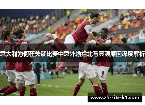 意大利为何在关键比赛中意外输给北马其顿原因深度解析