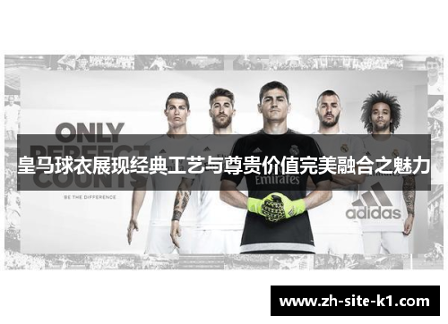 皇马球衣展现经典工艺与尊贵价值完美融合之魅力