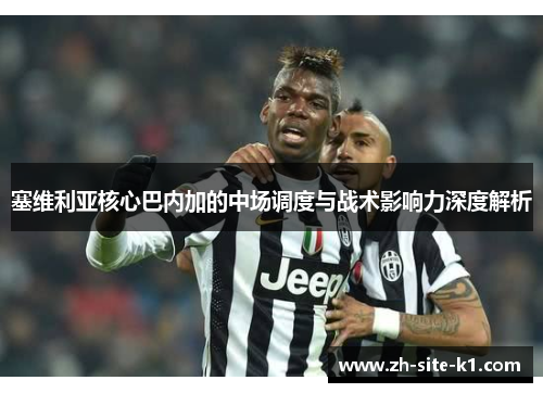 塞维利亚核心巴内加的中场调度与战术影响力深度解析