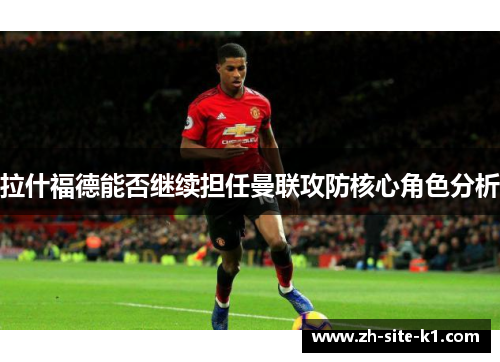 拉什福德能否继续担任曼联攻防核心角色分析