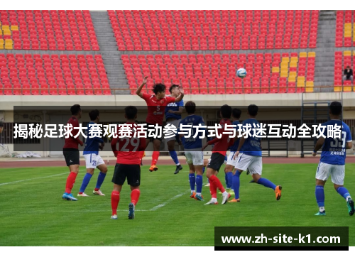 揭秘足球大赛观赛活动参与方式与球迷互动全攻略