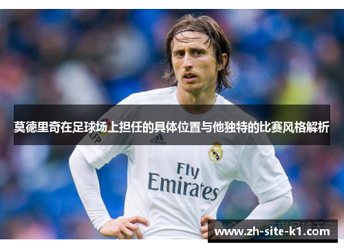 莫德里奇在足球场上担任的具体位置与他独特的比赛风格解析