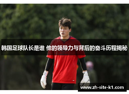 韩国足球队长是谁 他的领导力与背后的奋斗历程揭秘