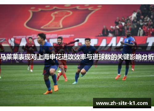 马莱莱表现对上海申花进攻效率与进球数的关键影响分析