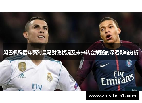 姆巴佩税后年薪对皇马财政状况及未来转会策略的深远影响分析