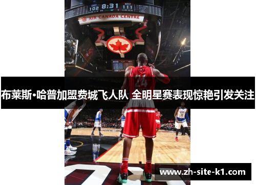 布莱斯·哈普加盟费城飞人队 全明星赛表现惊艳引发关注 布莱斯·哈普加盟费城飞人队 全明星赛表现惊艳引发关注