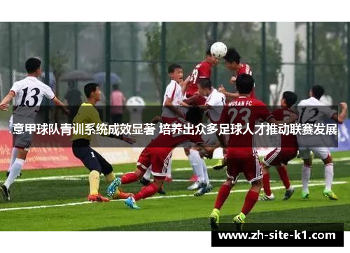 意甲球队青训系统成效显著 培养出众多足球人才推动联赛发展