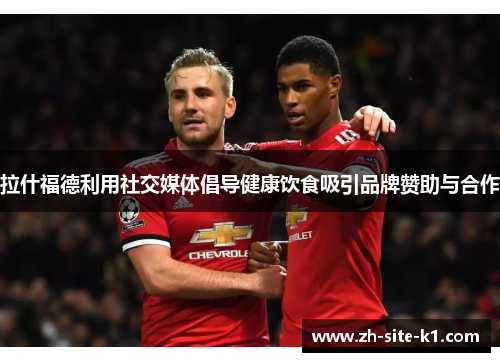 拉什福德利用社交媒体倡导健康饮食吸引品牌赞助与合作