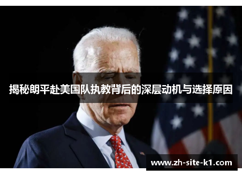 揭秘朗平赴美国队执教背后的深层动机与选择原因