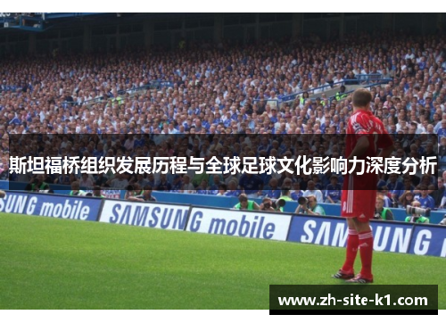 斯坦福桥组织发展历程与全球足球文化影响力深度分析