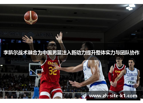 李凯尔战术融合为中国男篮注入新动力提升整体实力与团队协作