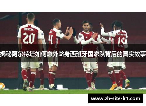 揭秘阿尔特塔如何意外跻身西班牙国家队背后的真实故事