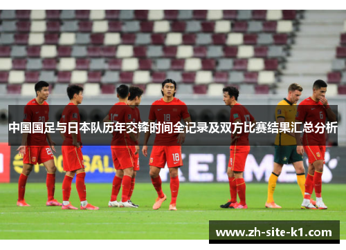 中国国足与日本队历年交锋时间全记录及双方比赛结果汇总分析
