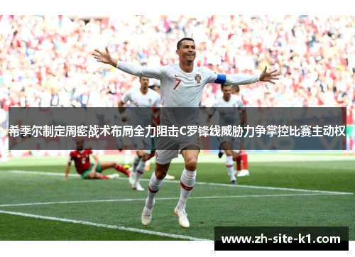 希季尔制定周密战术布局全力阻击C罗锋线威胁力争掌控比赛主动权
