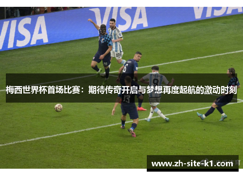 梅西世界杯首场比赛：期待传奇开启与梦想再度起航的激动时刻