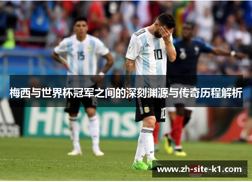 梅西与世界杯冠军之间的深刻渊源与传奇历程解析