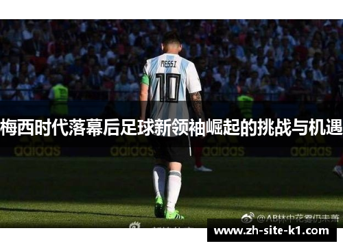 梅西时代落幕后足球新领袖崛起的挑战与机遇
