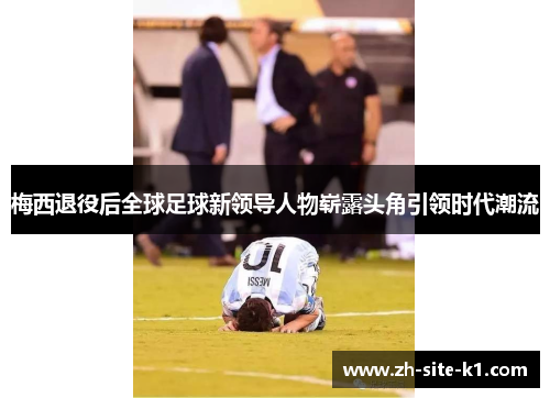梅西退役后全球足球新领导人物崭露头角引领时代潮流 梅西退役后全球足球新领导人物崭露头角引领时代潮流