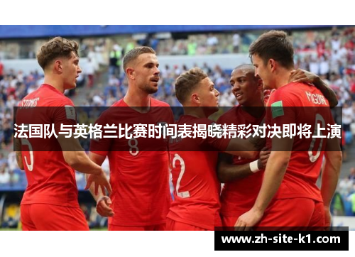 法国队与英格兰比赛时间表揭晓精彩对决即将上演 法国队与英格兰比赛时间表揭晓精彩对决即将上演