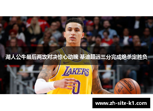 湖人公牛最后两攻对决惊心动魄 基迪超远三分完成绝杀定胜负