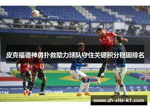 皮克福德神勇扑救助力球队守住关键积分稳固排名