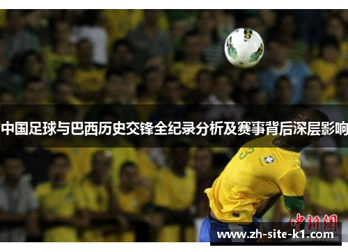 中国足球与巴西历史交锋全纪录分析及赛事背后深层影响 中国足球与巴西历史交锋全纪录分析及赛事背后深层影响