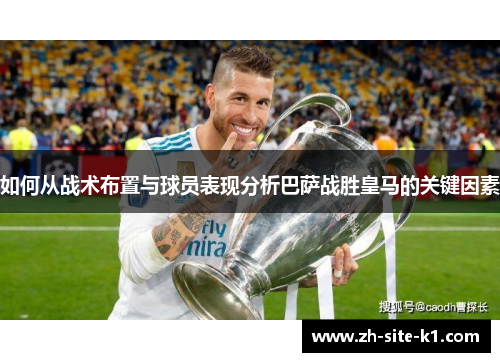 如何从战术布置与球员表现分析巴萨战胜皇马的关键因素 如何从战术布置与球员表现分析巴萨战胜皇马的关键因素