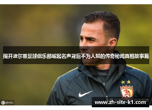 揭开波尔蒂足球俱乐部崛起名声背后不为人知的传奇秘闻真相故事篇 揭开波尔蒂足球俱乐部崛起名声背后不为人知的传奇秘闻真相故事篇