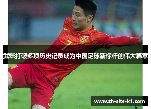 武磊打破多项历史记录成为中国足球新标杆的伟大篇章 武磊打破多项历史记录成为中国足球新标杆的伟大篇章