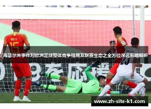 海瑟尔关事件对欧洲足球整体竞争格局及联赛生态之全方位深远影响解析 海瑟尔关事件对欧洲足球整体竞争格局及联赛生态之全方位深远影响解析