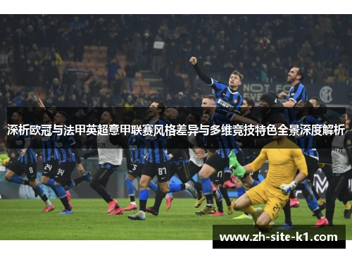 深析欧冠与法甲英超意甲联赛风格差异与多维竞技特色全景深度解析 深析欧冠与法甲英超意甲联赛风格差异与多维竞技特色全景深度解析