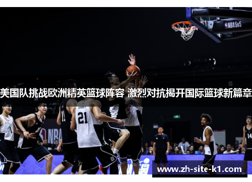 美国队挑战欧洲精英篮球阵容 激烈对抗揭开国际篮球新篇章 美国队挑战欧洲精英篮球阵容 激烈对抗揭开国际篮球新篇章
