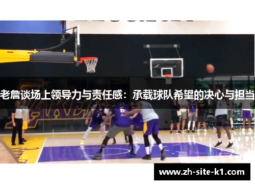 老詹谈场上领导力与责任感:承载球队希望的决心与担当 老詹谈场上领导力与责任感:承载球队希望的决心与担当