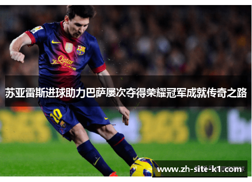 苏亚雷斯进球助力巴萨屡次夺得荣耀冠军成就传奇之路 苏亚雷斯进球助力巴萨屡次夺得荣耀冠军成就传奇之路