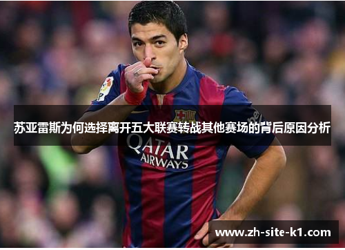 苏亚雷斯为何选择离开五大联赛转战其他赛场的背后原因分析 苏亚雷斯为何选择离开五大联赛转战其他赛场的背后原因分析
