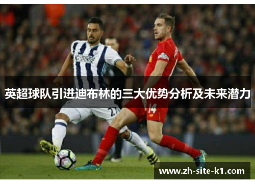 英超球队引进迪布林的三大优势分析及未来潜力 英超球队引进迪布林的三大优势分析及未来潜力