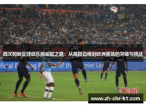 西汉姆联足球俱乐部崛起之路：从英超边缘到欧洲赛场的突破与挑战
