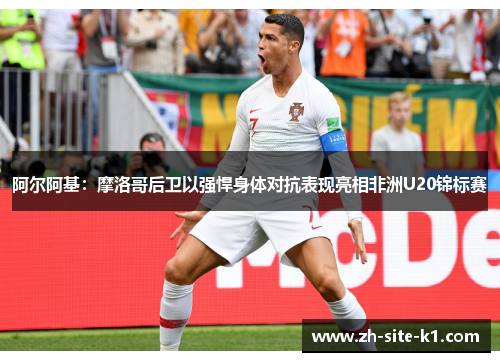 阿尔阿基：摩洛哥后卫以强悍身体对抗表现亮相非洲U20锦标赛