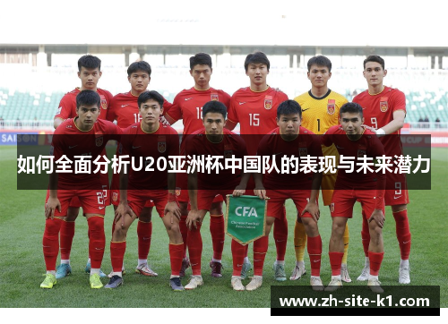 如何全面分析U20亚洲杯中国队的表现与未来潜力 如何全面分析U20亚洲杯中国队的表现与未来潜力