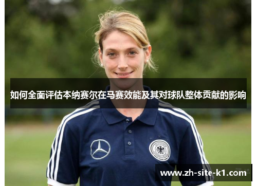 如何全面评估本纳赛尔在马赛效能及其对球队整体贡献的影响