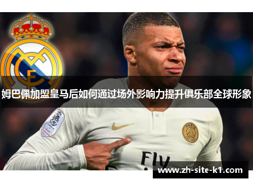 姆巴佩加盟皇马后如何通过场外影响力提升俱乐部全球形象