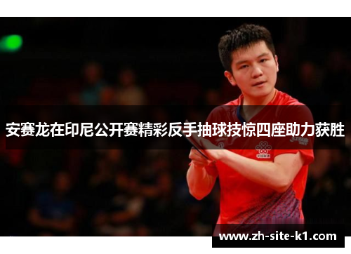 安赛龙在印尼公开赛精彩反手抽球技惊四座助力获胜