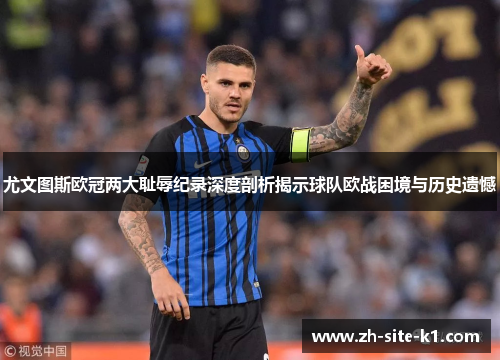 尤文图斯欧冠两大耻辱纪录深度剖析揭示球队欧战困境与历史遗憾