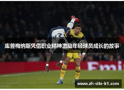 库普梅纳斯凭借职业精神激励年轻球员成长的故事 库普梅纳斯凭借职业精神激励年轻球员成长的故事