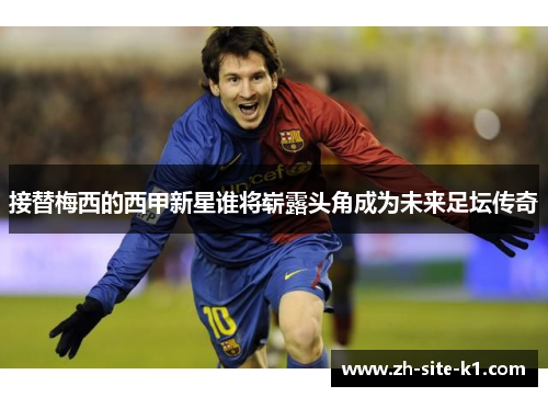 接替梅西的西甲新星谁将崭露头角成为未来足坛传奇 接替梅西的西甲新星谁将崭露头角成为未来足坛传奇