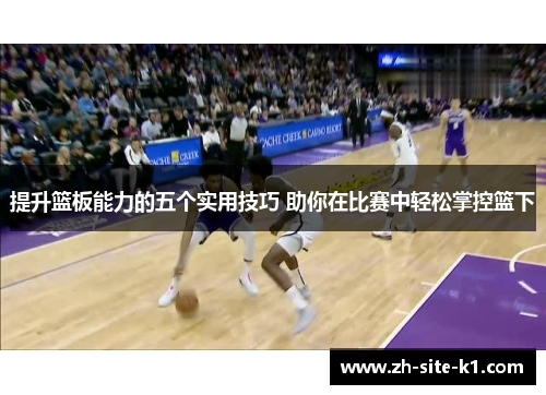 提升篮板能力的五个实用技巧 助你在比赛中轻松掌控篮下 提升篮板能力的五个实用技巧 助你在比赛中轻松掌控篮下