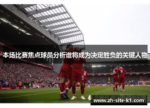 本场比赛焦点球员分析谁将成为决定胜负的关键人物