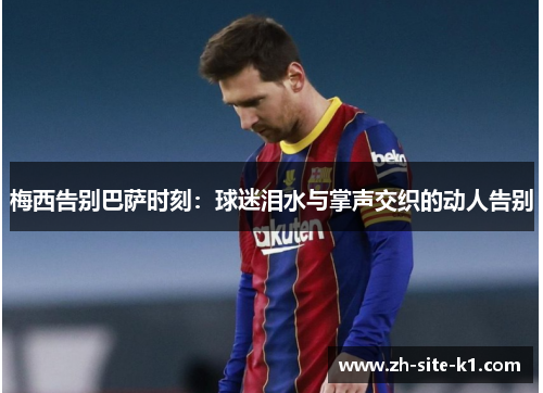 梅西告别巴萨时刻：球迷泪水与掌声交织的动人告别