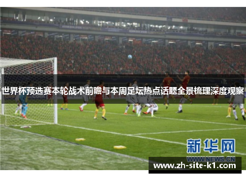 世界杯预选赛本轮战术前瞻与本周足坛热点话题全景梳理深度观察